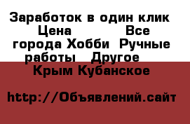 Заработок в один клик › Цена ­ 1 000 - Все города Хобби. Ручные работы » Другое   . Крым,Кубанское